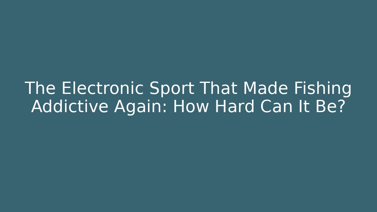 The Electronic Sport That Made Fishing Addictive Again: How Hard Can It Be?