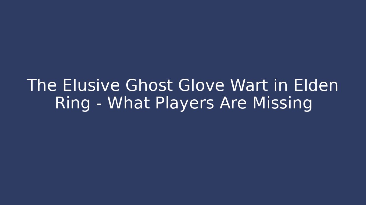 The Elusive Ghost Glove Wart in Elden Ring – What Players Are Missing
