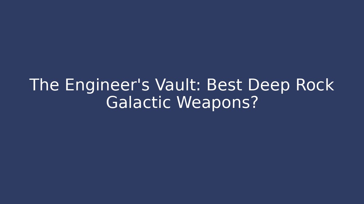 The Engineer's Vault: Best Deep Rock Galactic Weapons?
