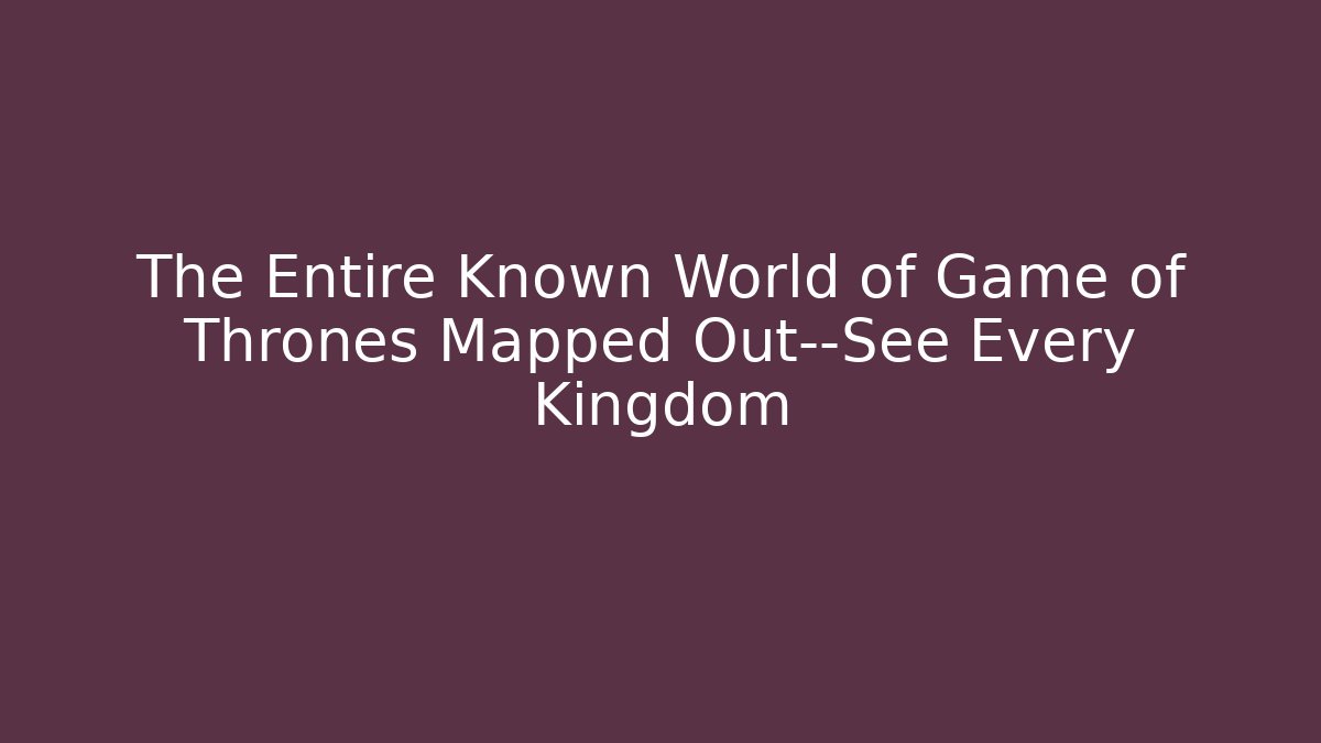 The Entire Known World of Game of Thrones Mapped Out—See Every Kingdom