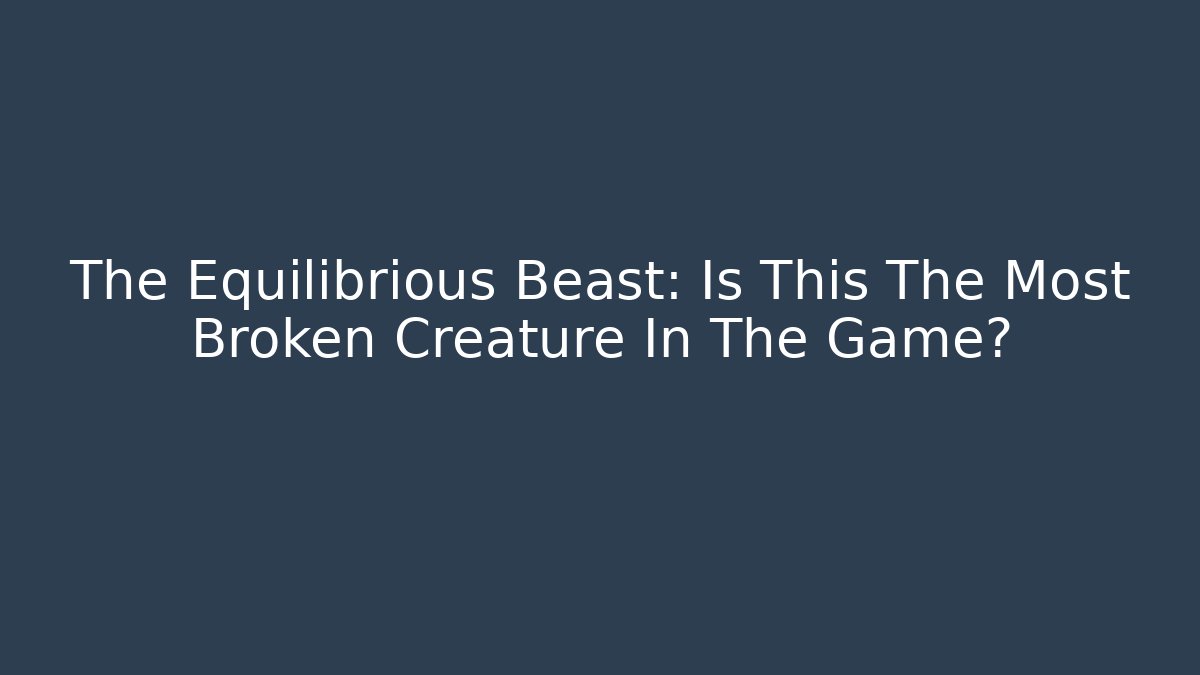 The Equilibrious Beast: Is This The Most Broken Creature In The Game?