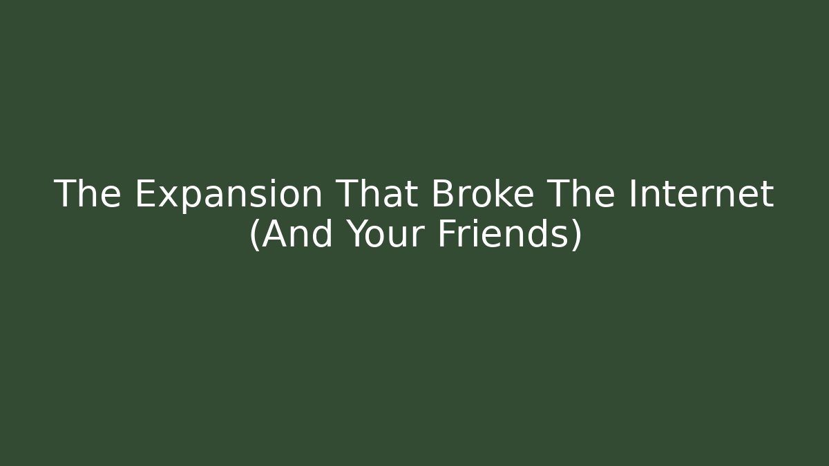 The Expansion That Broke The Internet (And Your Friends)