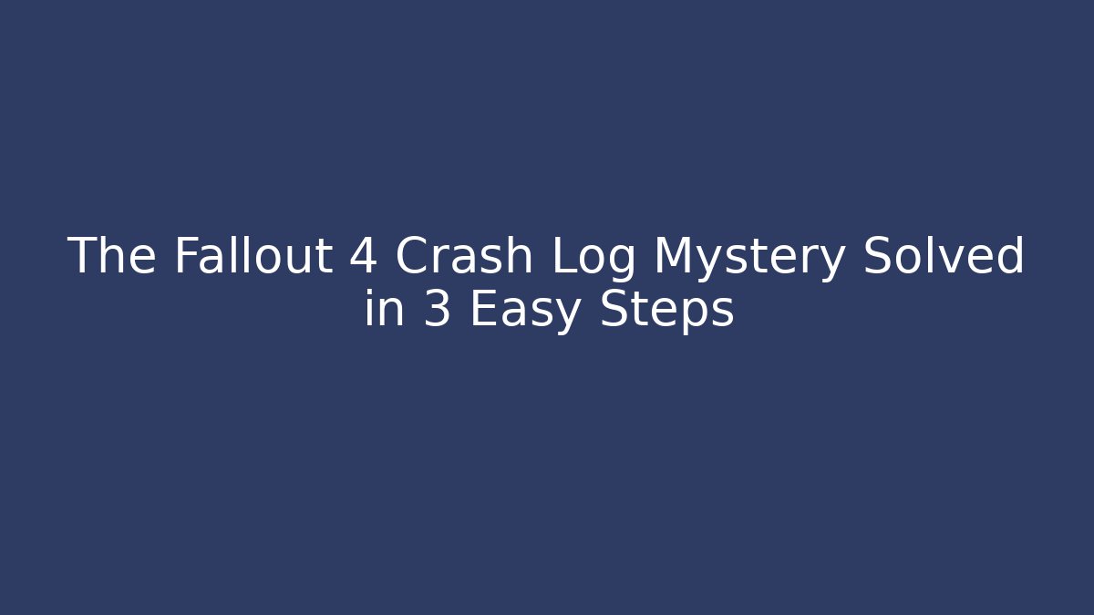 The Fallout 4 Crash Log Mystery Solved in 3 Easy Steps