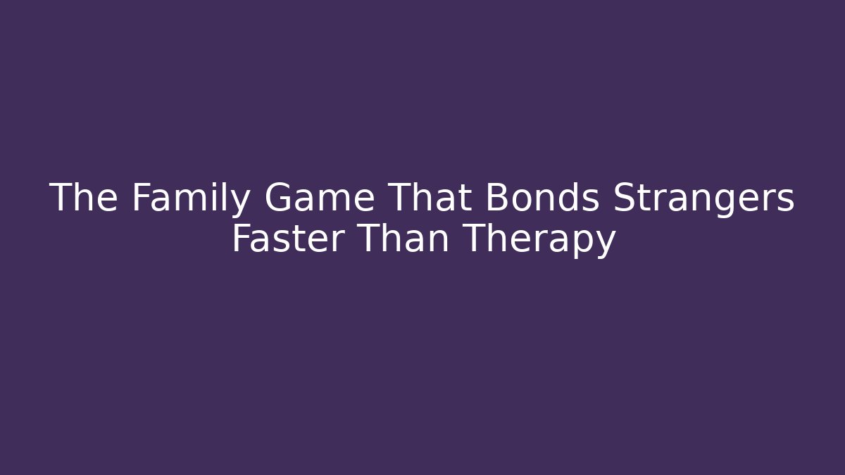 The Family Game That Bonds Strangers Faster Than Therapy