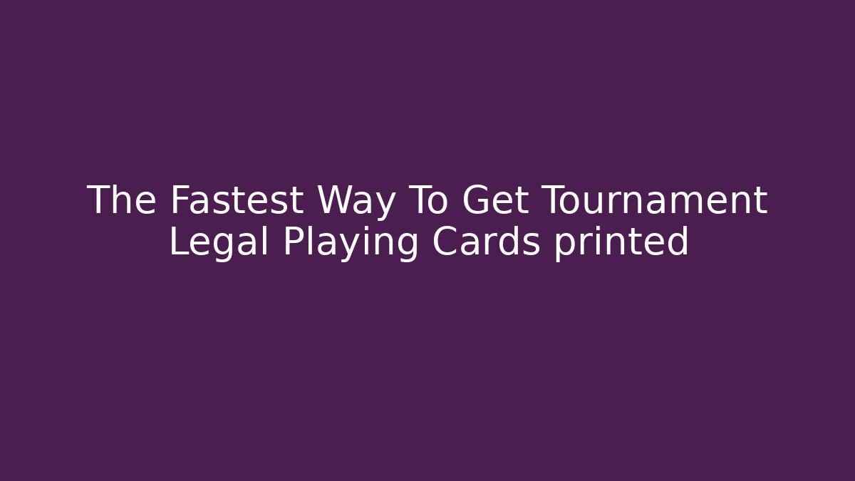 The Fastest Way To Get Tournament Legal Playing Cards printed