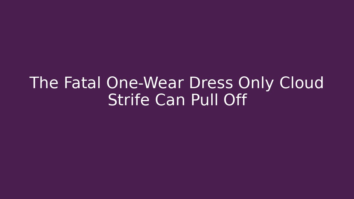 The Fatal One-Wear Dress Only Cloud Strife Can Pull Off