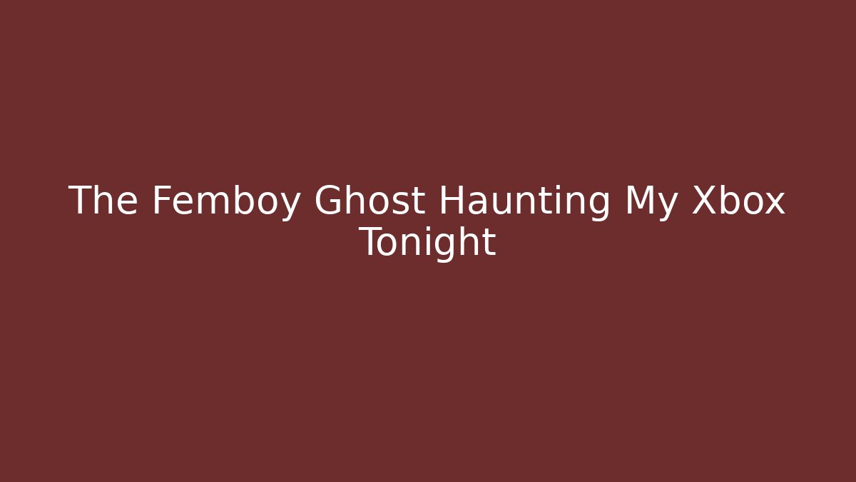 The Femboy Ghost Haunting My Xbox Tonight