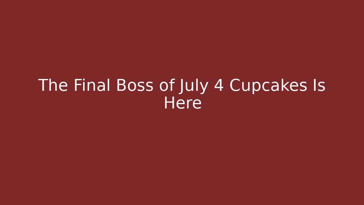 The Final Boss of July 4 Cupcakes Is Here