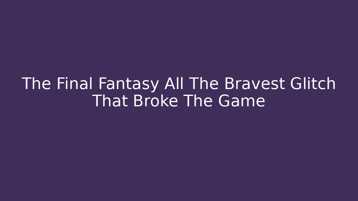The Final Fantasy All The Bravest Glitch That Broke The Game