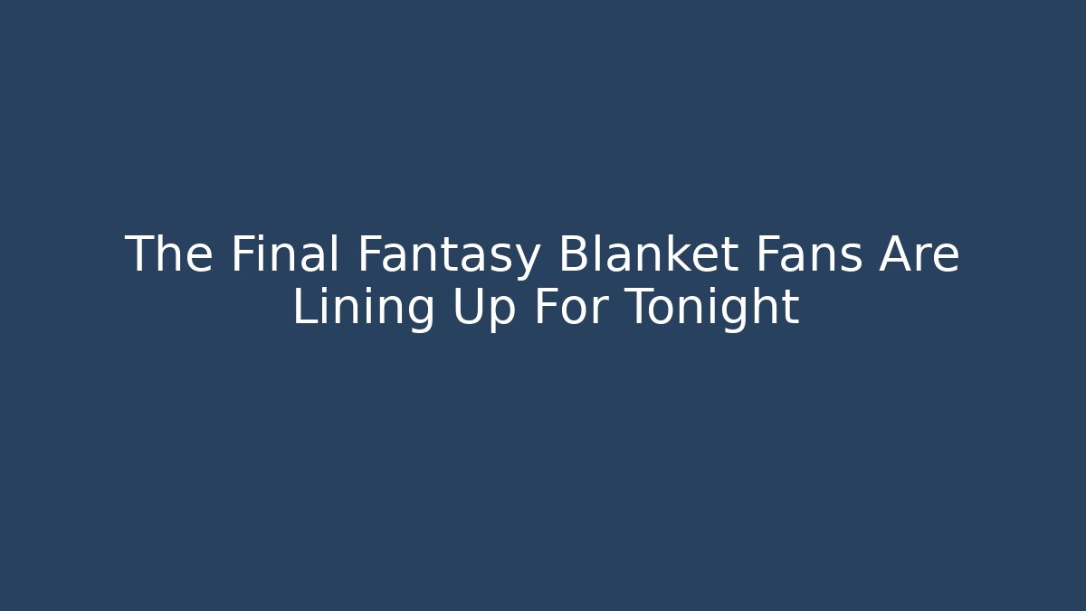 The Final Fantasy Blanket Fans Are Lining Up For Tonight