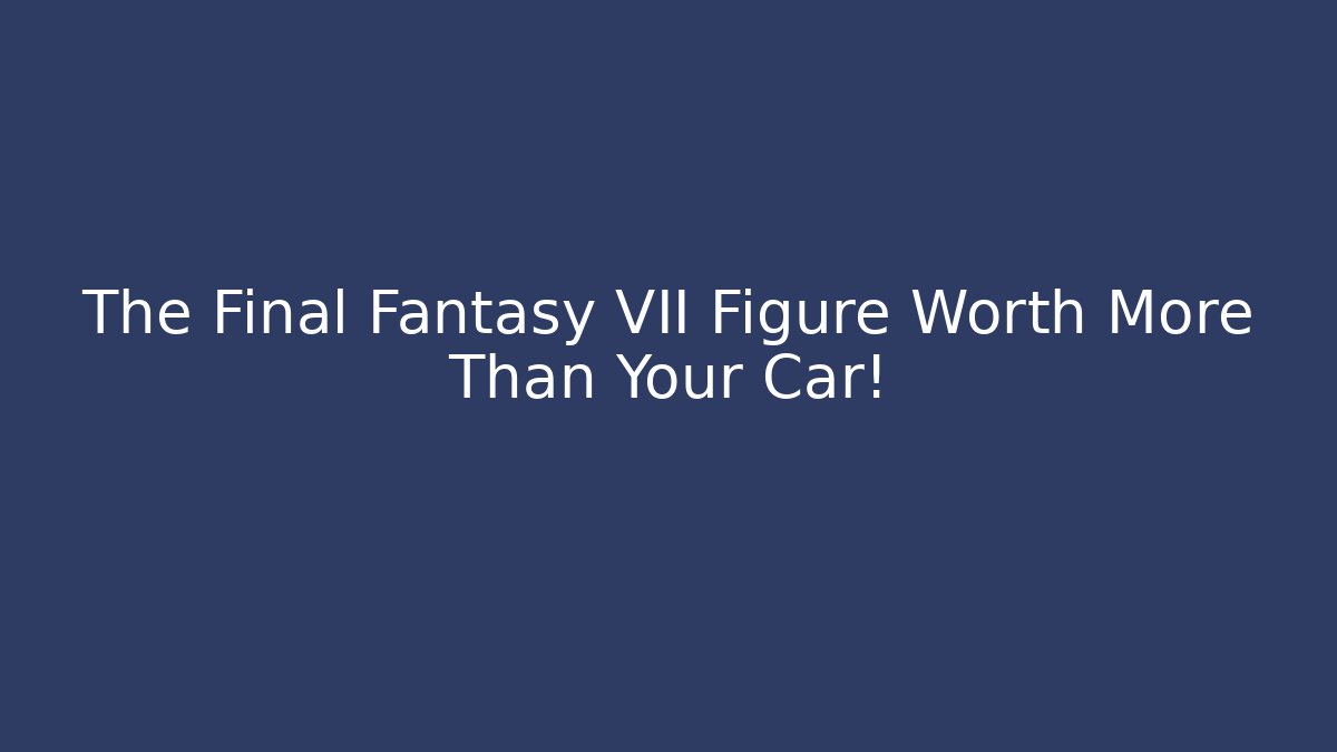 The Final Fantasy VII Figure Worth More Than Your Car!