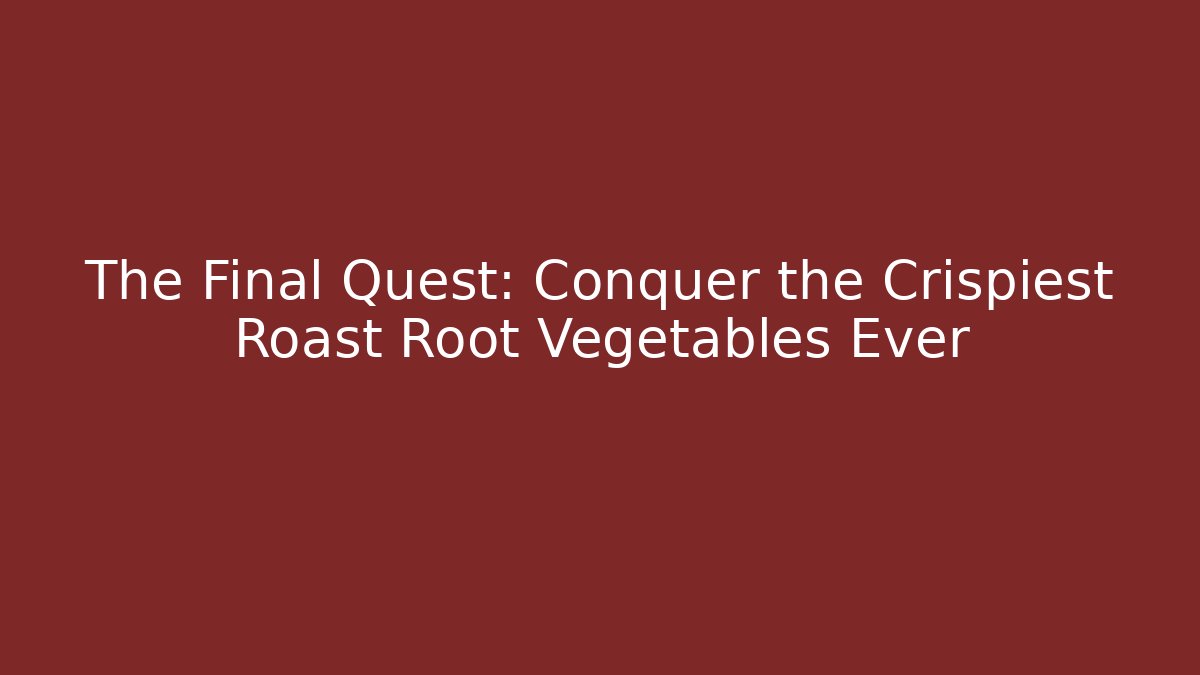 The Final Quest: Conquer the Crispiest Roast Root Vegetables Ever