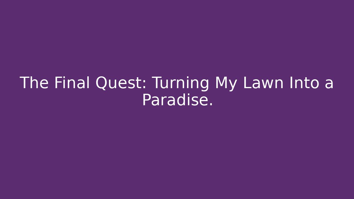 The Final Quest: Turning My Lawn Into a Paradise.
