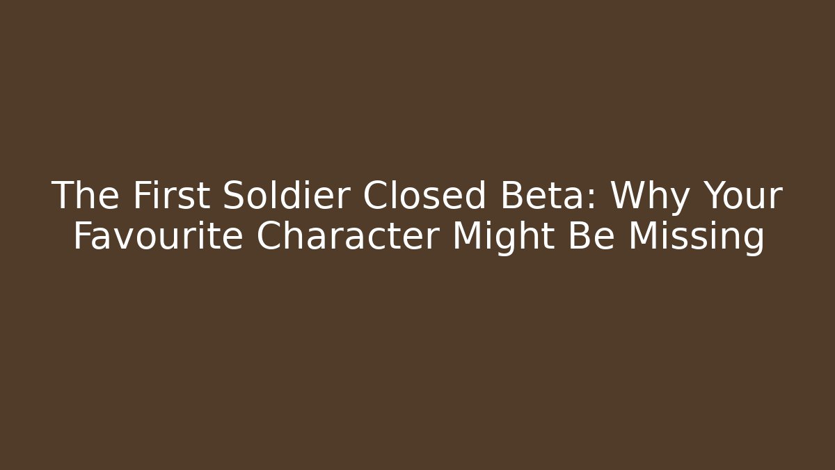 The First Soldier Closed Beta: Why Your Favourite Character Might Be Missing - Andrea Zevedo