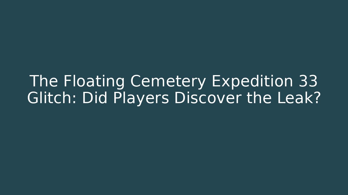 The Floating Cemetery Expedition 33 Glitch: Did Players Discover the Leak?