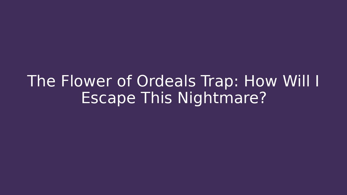 The Flower of Ordeals Trap: How Will I Escape This Nightmare?