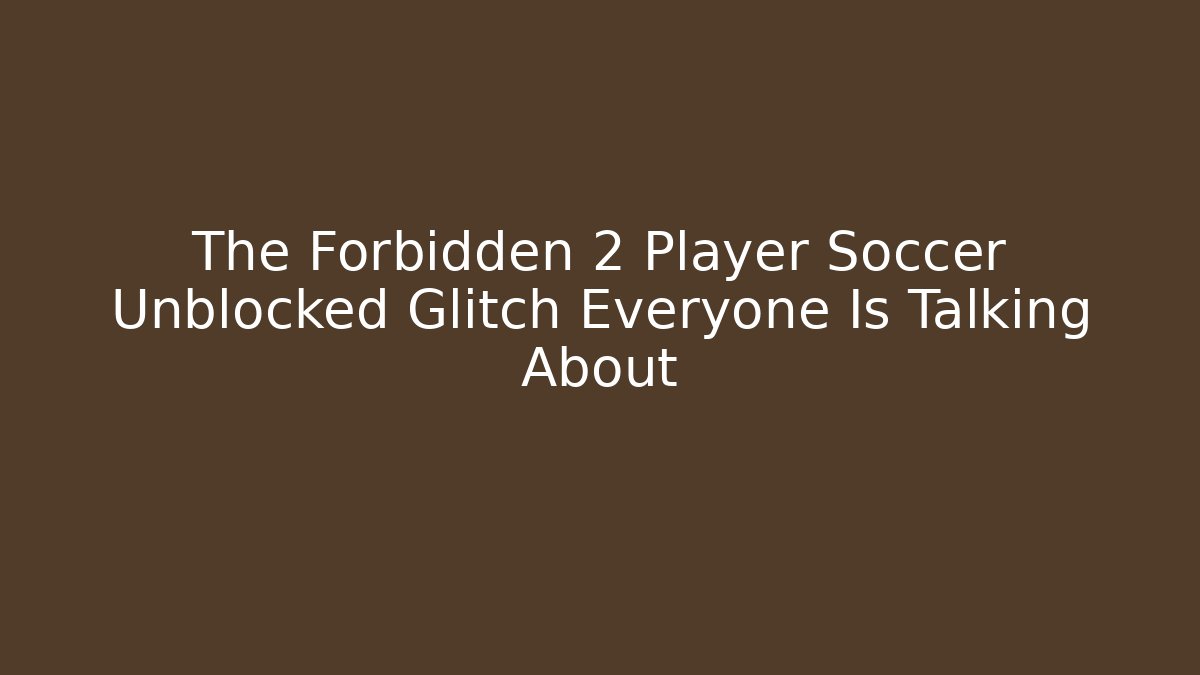 The Forbidden 2 Player Soccer Unblocked Glitch Everyone Is Talking About