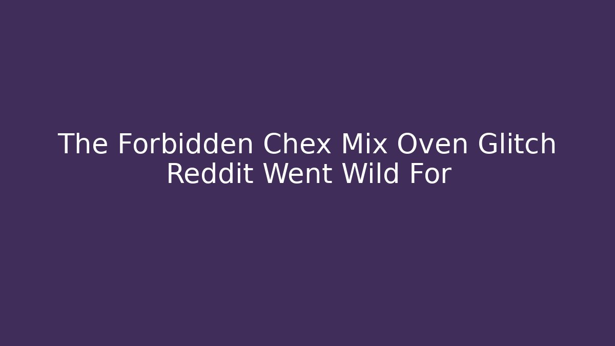 The Forbidden Chex Mix Oven Glitch Reddit Went Wild For