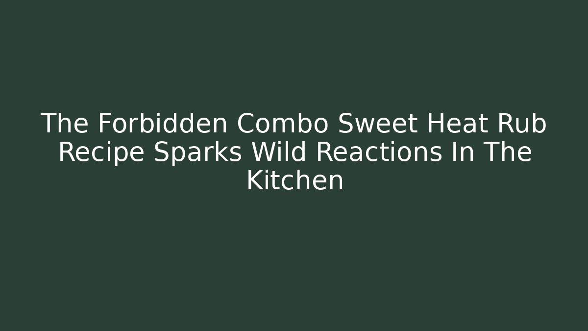 The Forbidden Combo Sweet Heat Rub Recipe Sparks Wild Reactions In The Kitchen