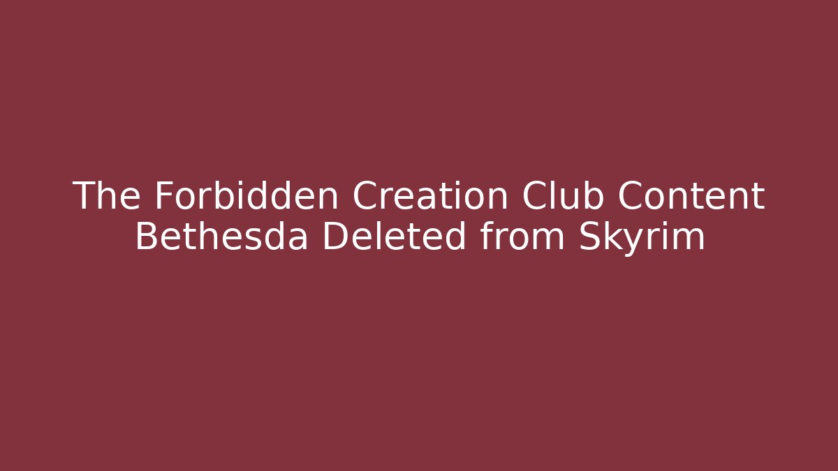 The Forbidden Creation Club Content Bethesda Deleted from Skyrim