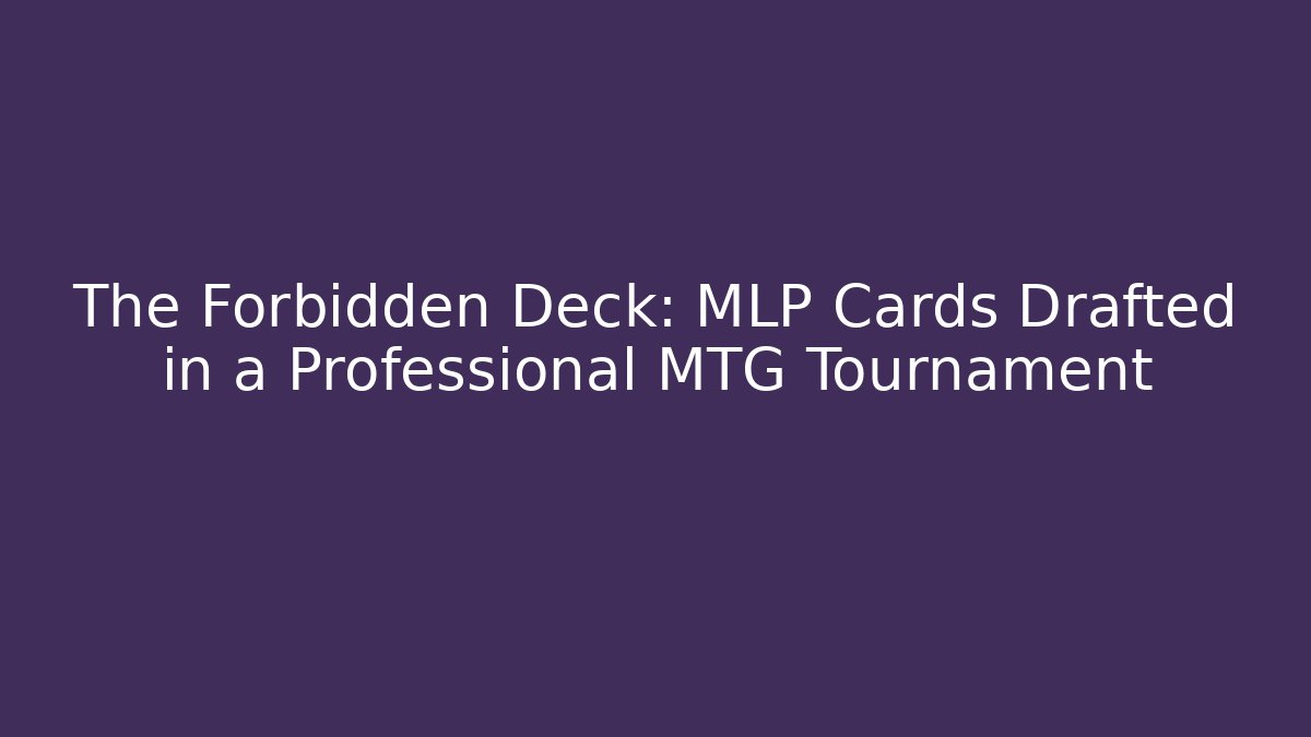 The Forbidden Deck: MLP Cards Drafted in a Professional MTG Tournament