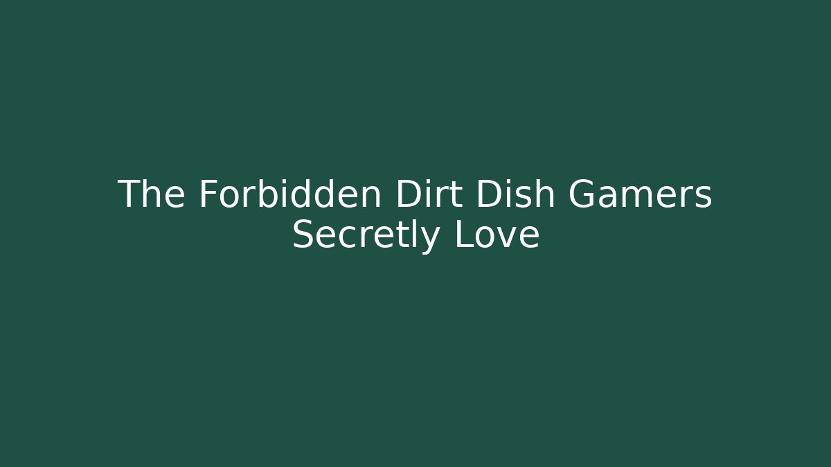 The Forbidden Dirt Dish Gamers Secretly Love