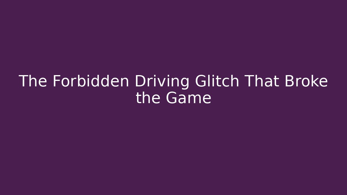 The Forbidden Driving Glitch That Broke the Game