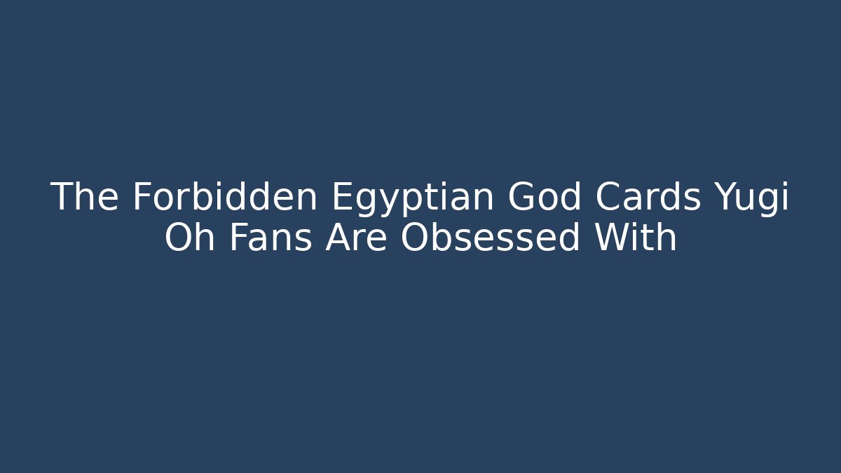 The Forbidden Egyptian God Cards Yugi Oh Fans Are Obsessed With