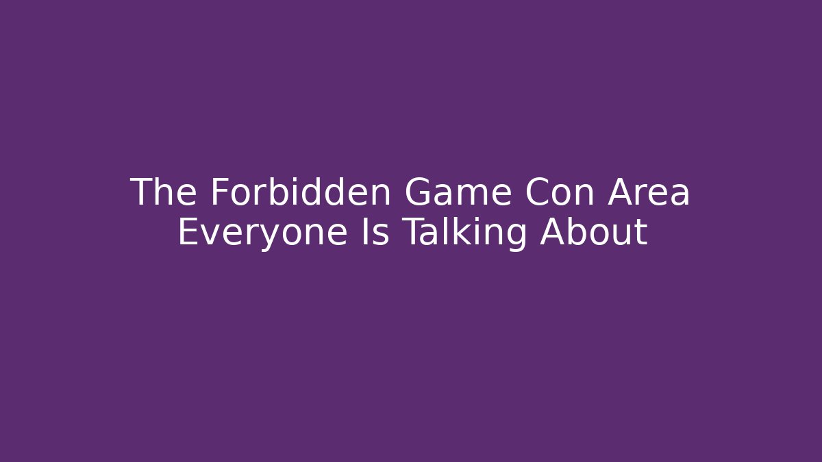 The Forbidden Game Con Area Everyone Is Talking About - Andrea Zevedo