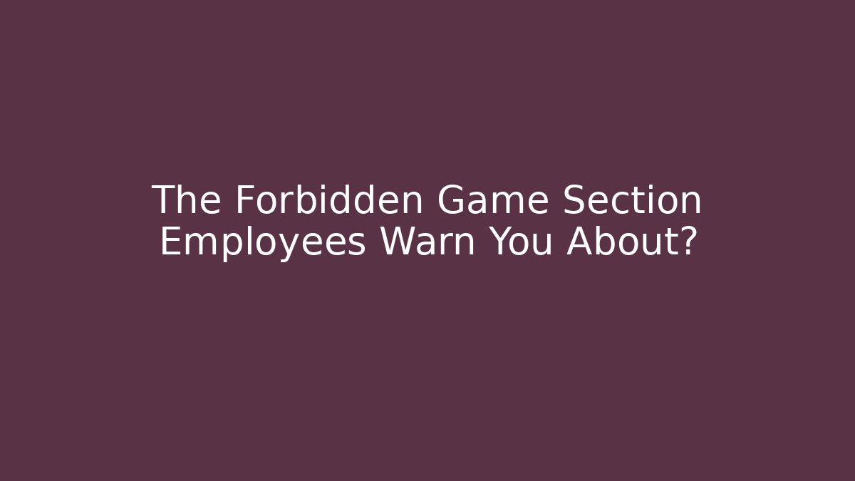 The Forbidden Game Section Employees Warn You About?
