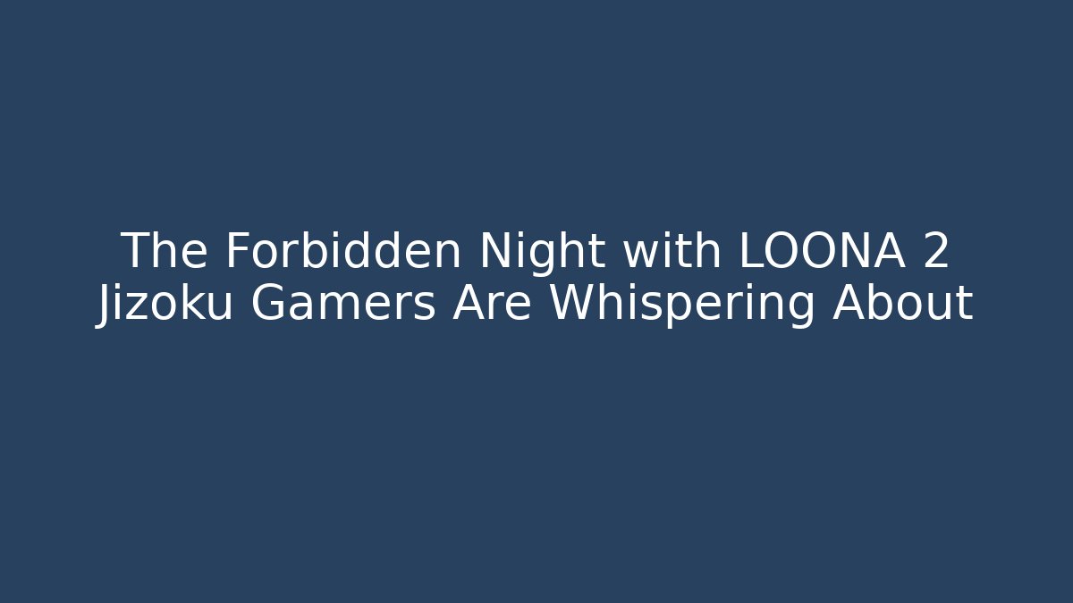 The Forbidden Night with LOONA 2 Jizoku Gamers Are Whispering About