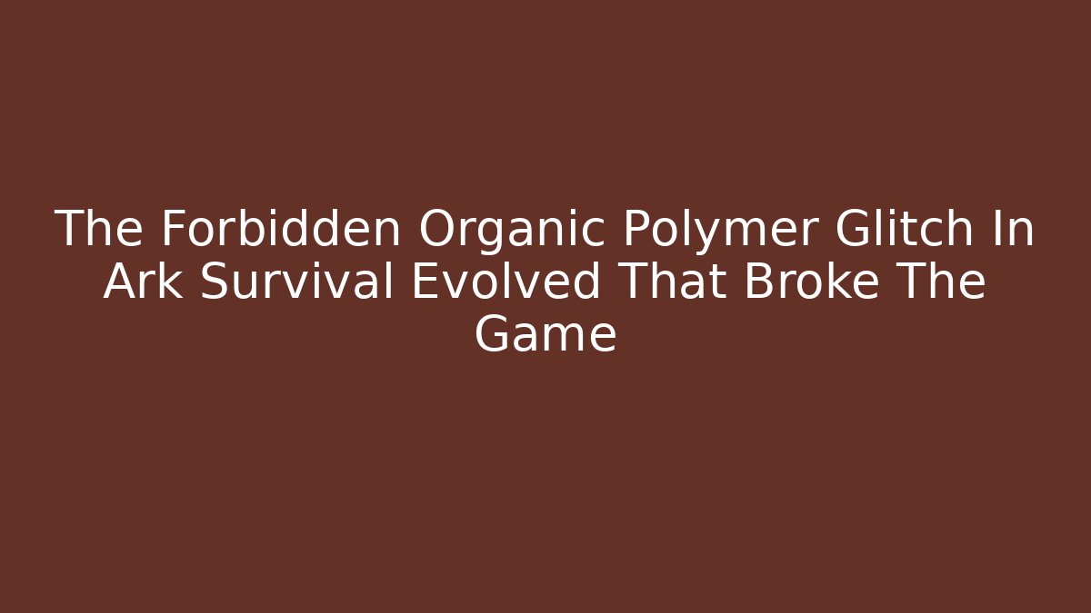 The Forbidden Organic Polymer Glitch In Ark Survival Evolved That Broke The Game