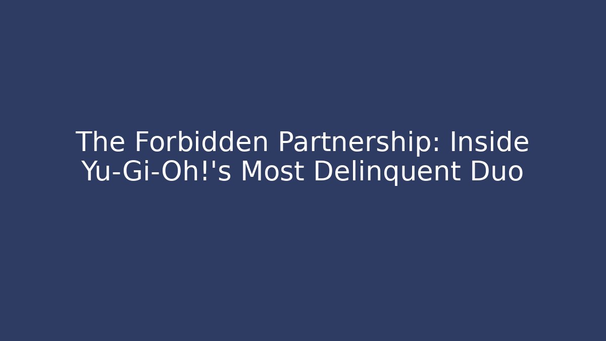 The Forbidden Partnership: Inside Yu-Gi-Oh!'s Most Delinquent Duo