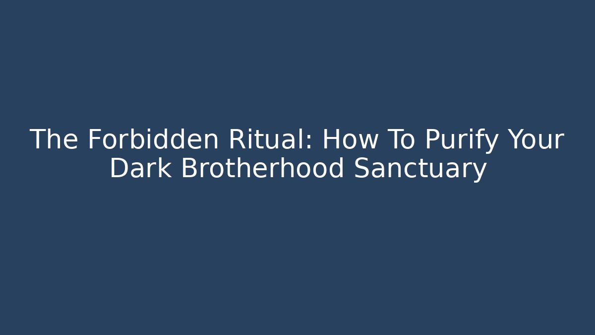 The Forbidden Ritual: How To Purify Your Dark Brotherhood Sanctuary