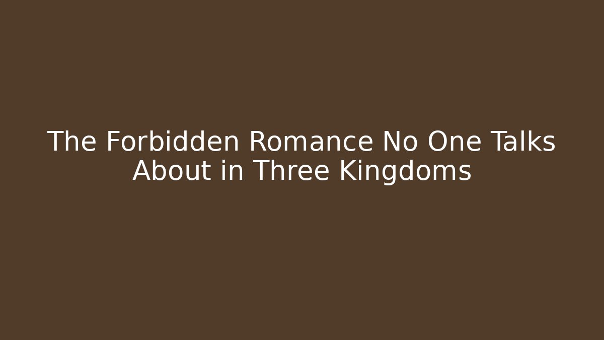 The Forbidden Romance No One Talks About in Three Kingdoms