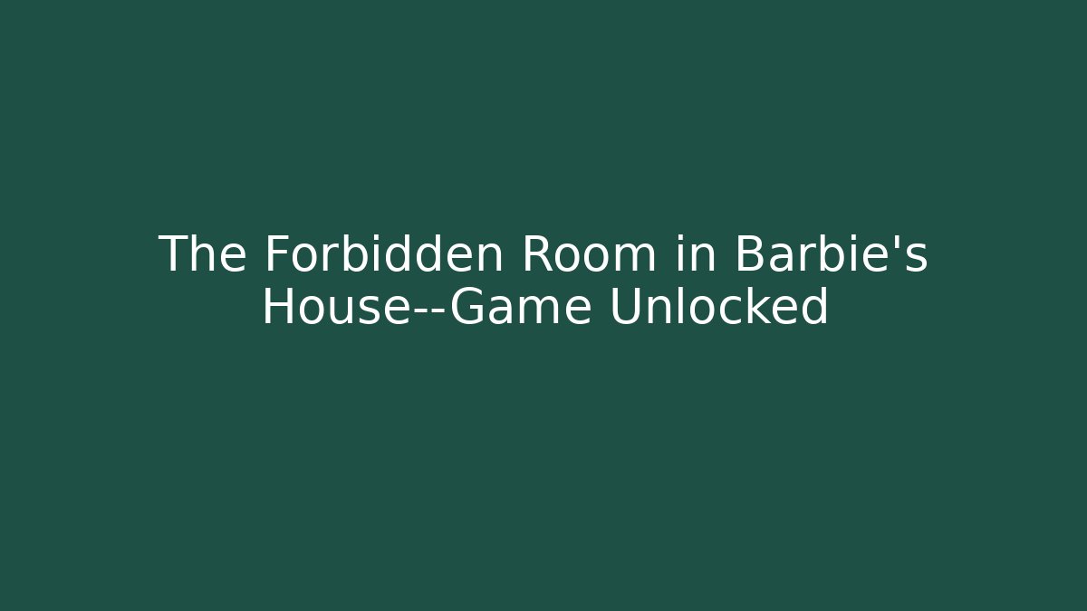 The Forbidden Room in Barbie’s House—Game Unlocked