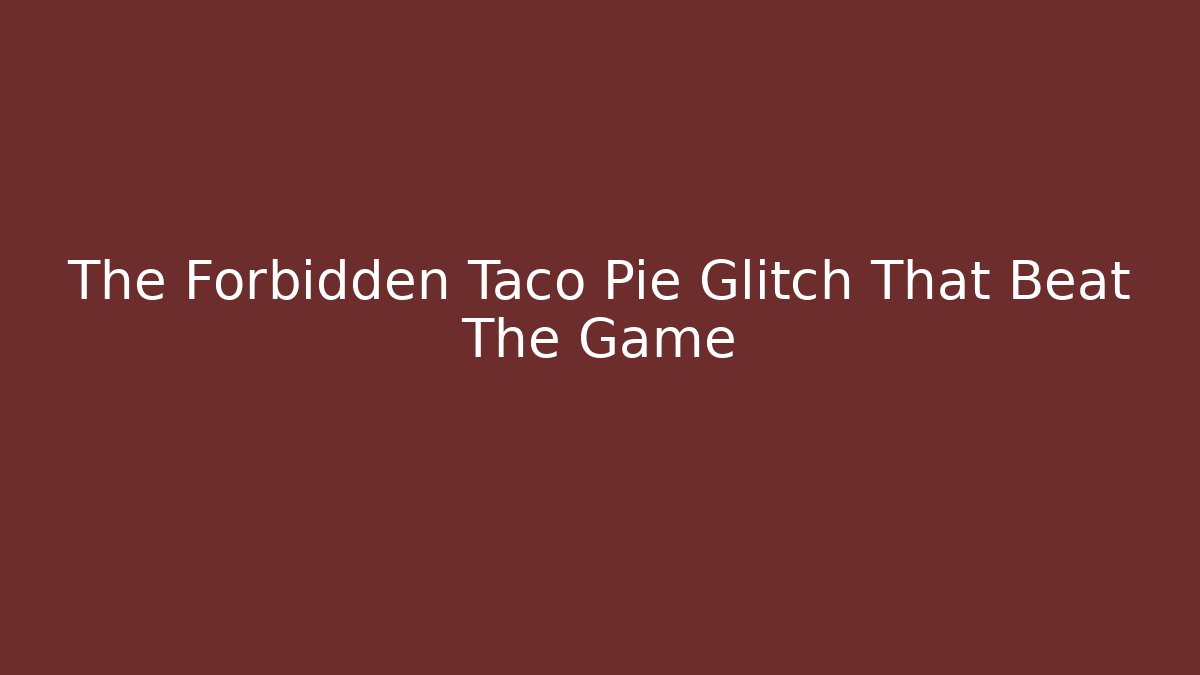 The Forbidden Taco Pie Glitch That Beat The Game