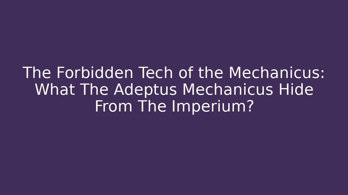 The Forbidden Tech of the Mechanicus: What The Adeptus Mechanicus Hide From The Imperium?
