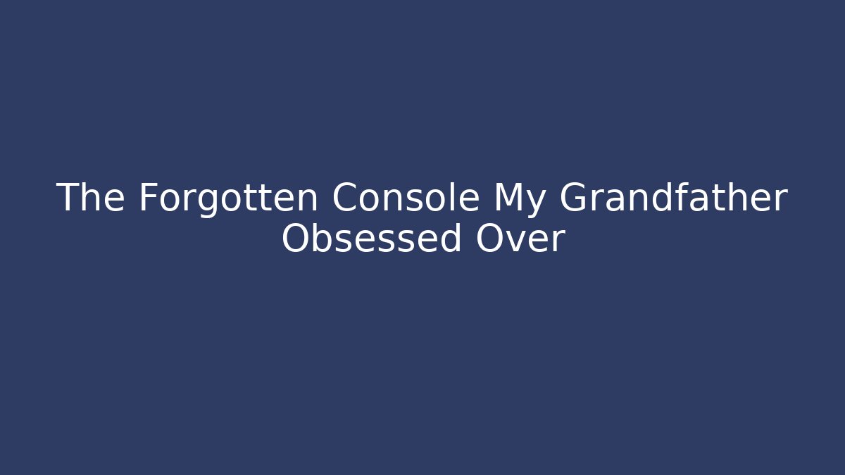 The Forgotten Console My Grandfather Obsessed Over