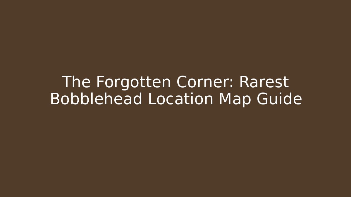 The Forgotten Corner: Rarest Bobblehead Location Map Guide - Andrea Zevedo