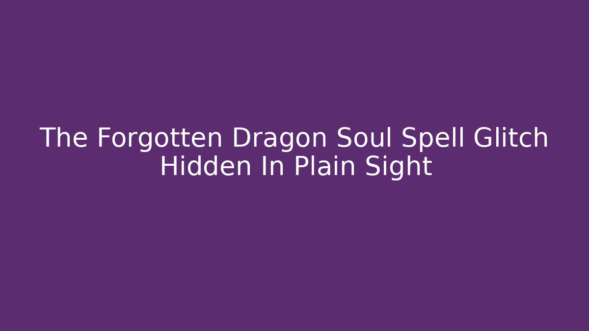 The Forgotten Dragon Soul Spell Glitch Hidden In Plain Sight
