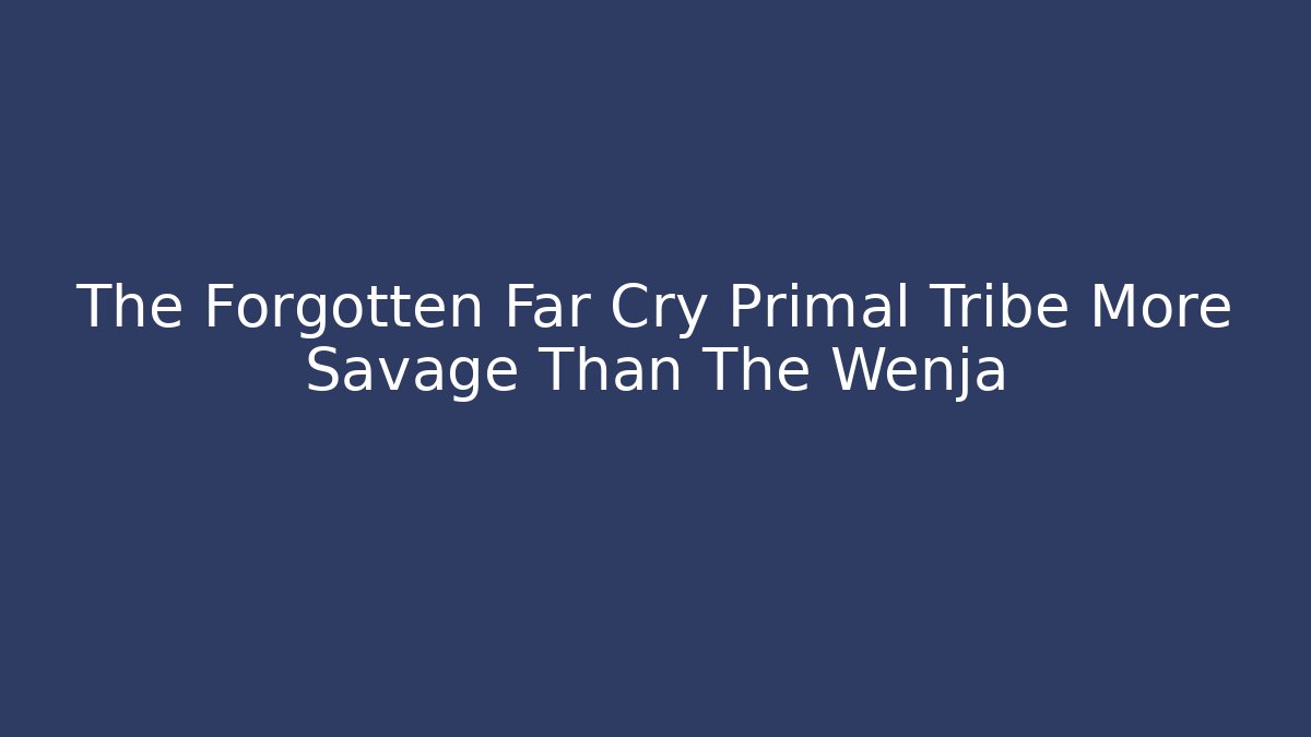 The Forgotten Far Cry Primal Tribe More Savage Than The Wenja