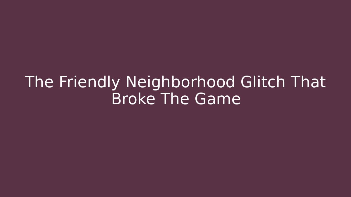 The Friendly Neighborhood Glitch That Broke The Game