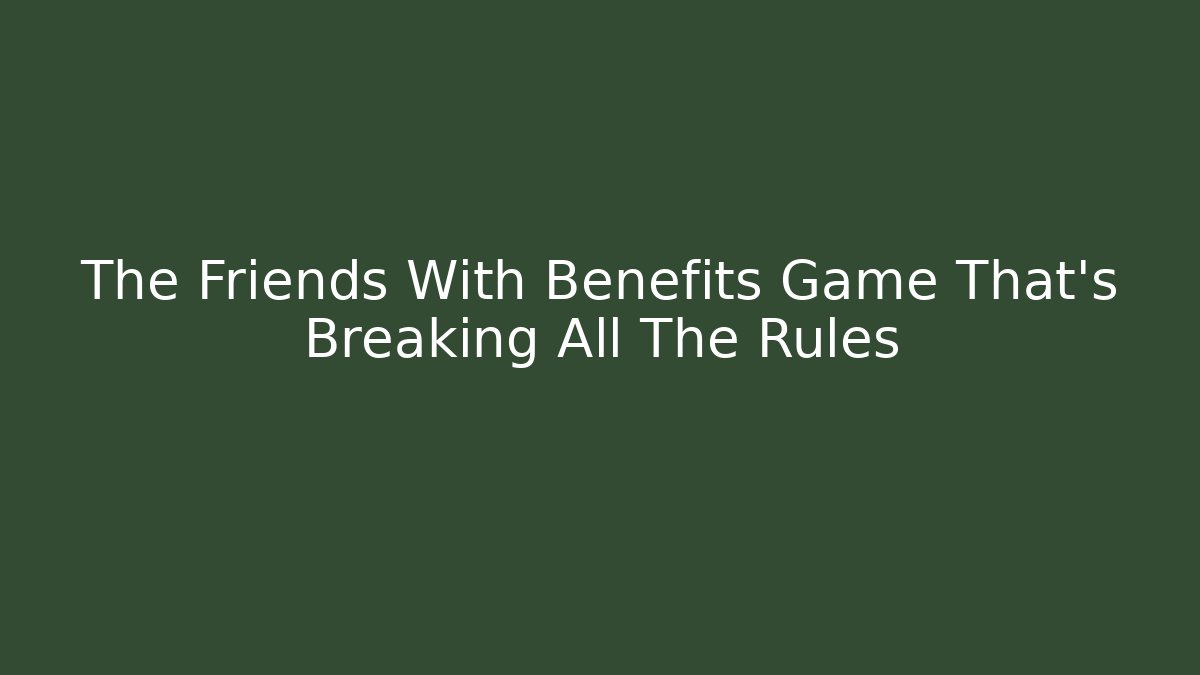 The Friends With Benefits Game That’s Breaking All The Rules