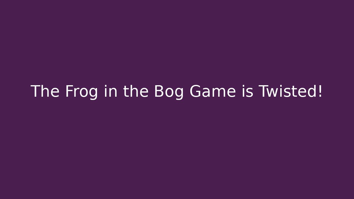 The Frog in the Bog Game is Twisted!