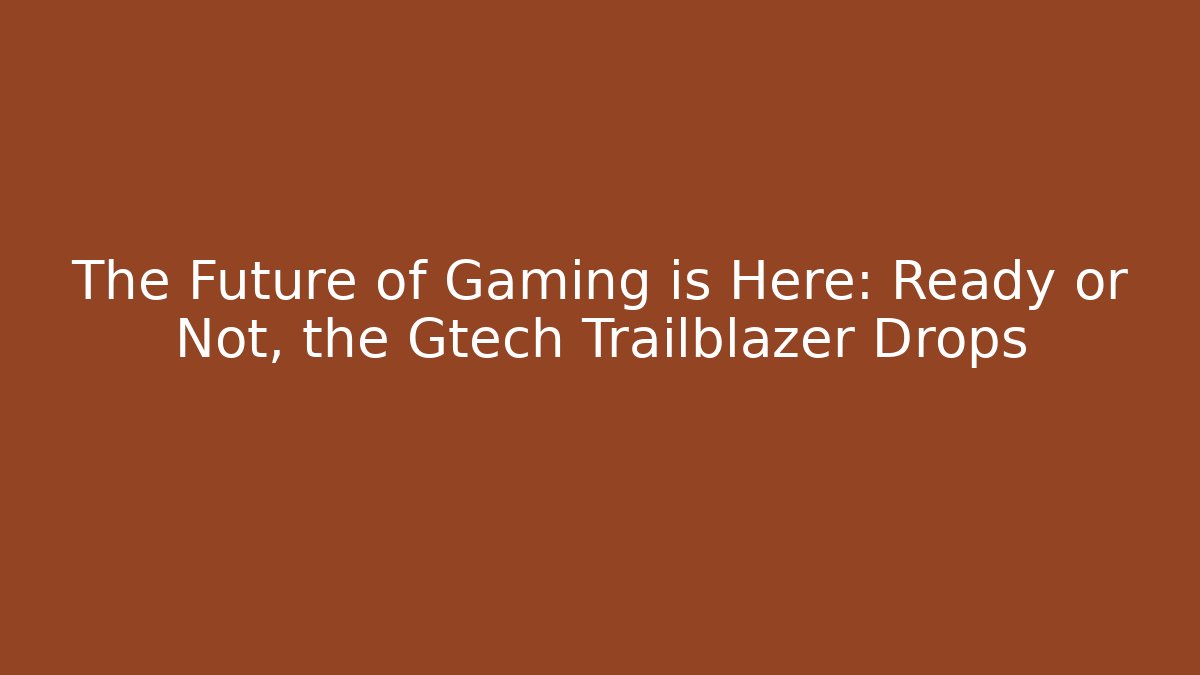 The Future of Gaming is Here: Ready or Not, the Gtech Trailblazer Drops