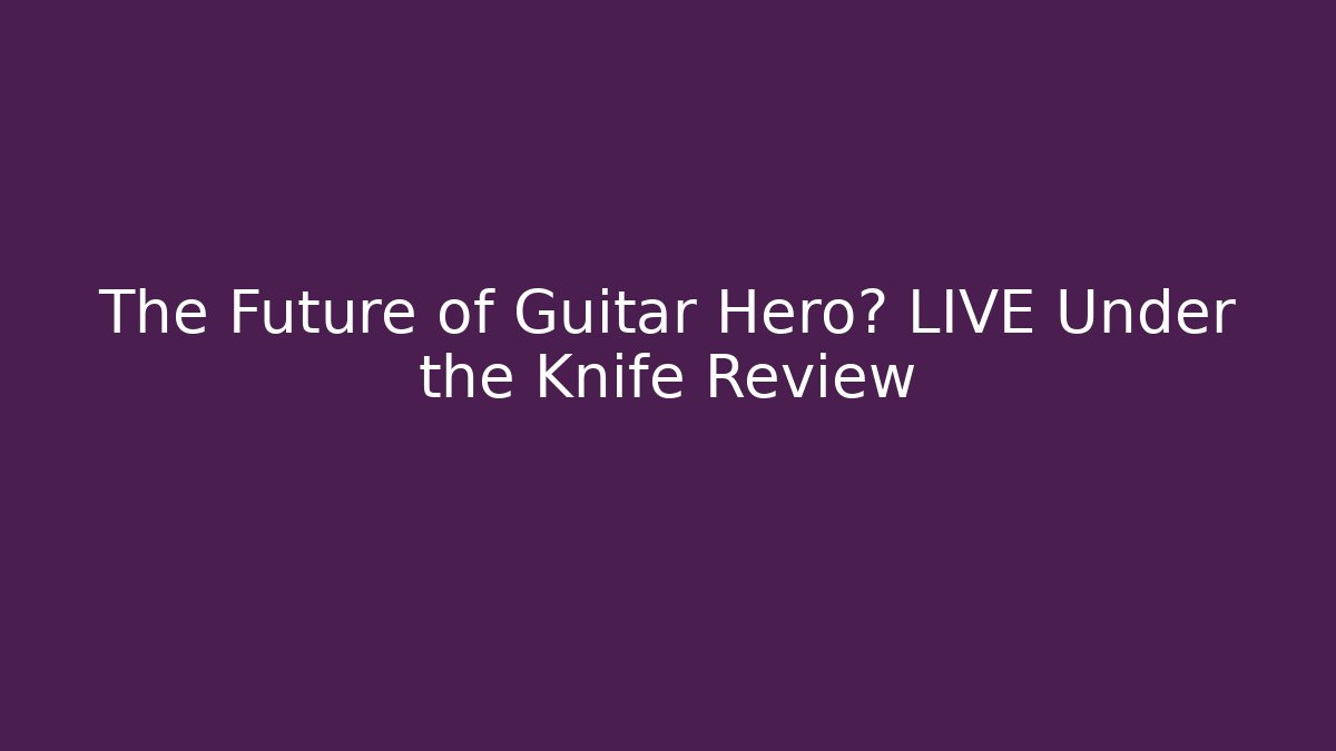 The Future of Guitar Hero? LIVE Under the Knife Review
