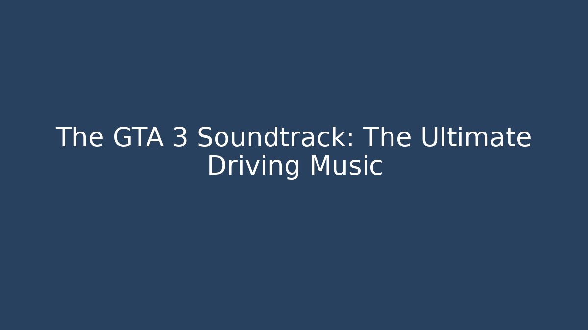 The GTA 3 Soundtrack: The Ultimate Driving Music