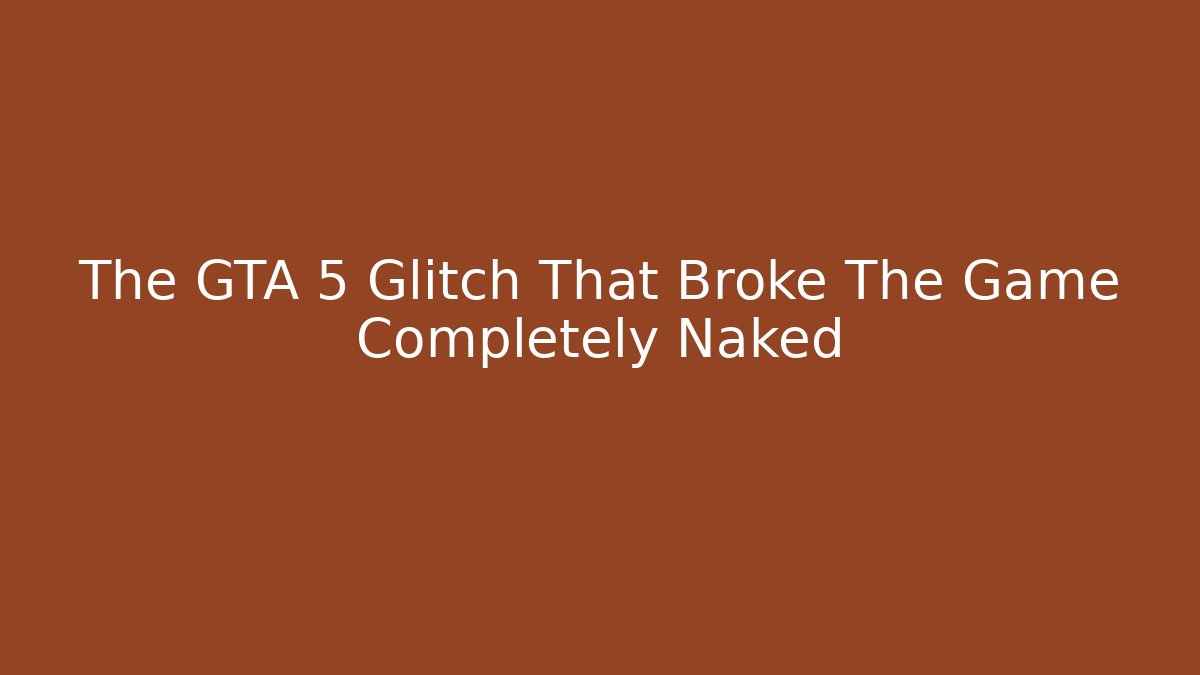 The GTA 5 Glitch That Broke The Game Completely Naked