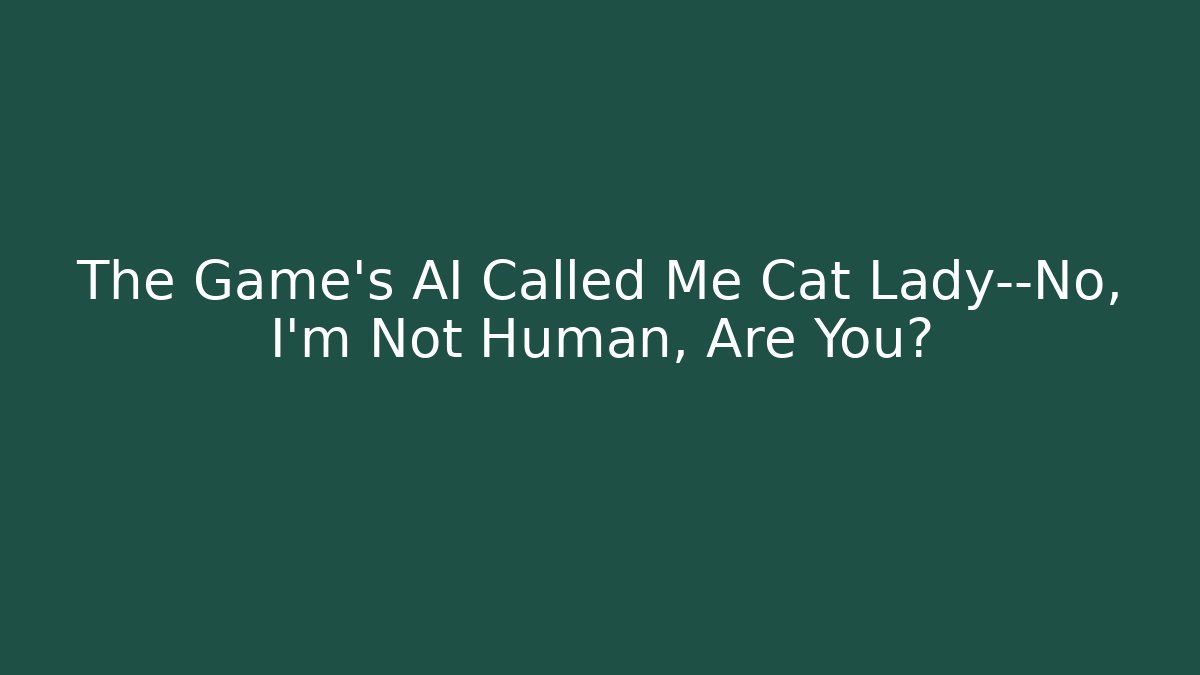 The Game's AI Called Me Cat Lady—No, I'm Not Human, Are You?